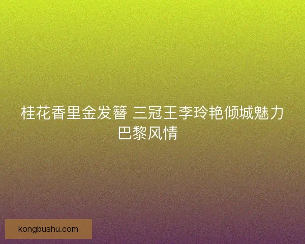 桂花香里金发簪 三冠王李玲艳倾城魅力巴黎风情  