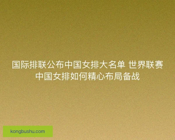 国际排联公布中国女排大名单 世界联赛中国女排如何精心布局备战