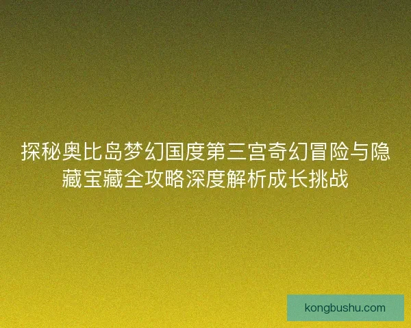 探秘奥比岛梦幻国度第三宫奇幻冒险与隐藏宝藏全攻略深度解析成长挑战