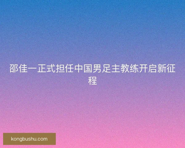 邵佳一正式担任中国男足主教练开启新征程