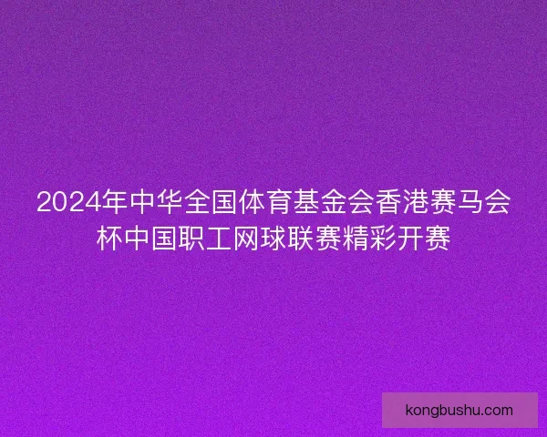 2024年中华全国体育基金会香港赛马会杯中国职工网球联赛精彩开赛