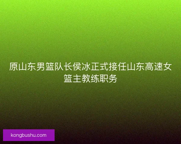 原山东男篮队长侯冰正式接任山东高速女篮主教练职务